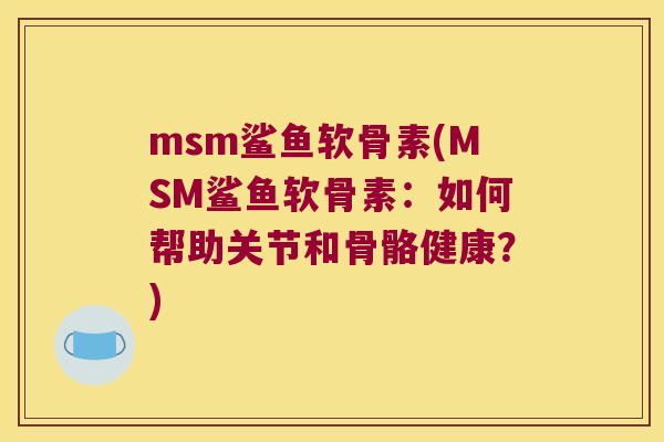 msm鲨鱼软骨素(MSM鲨鱼软骨素:如何帮助关节和骨骼健康?)