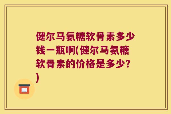 健尔马氨糖软骨素多少钱一瓶啊(健尔马氨糖软骨素的价格是多少?)