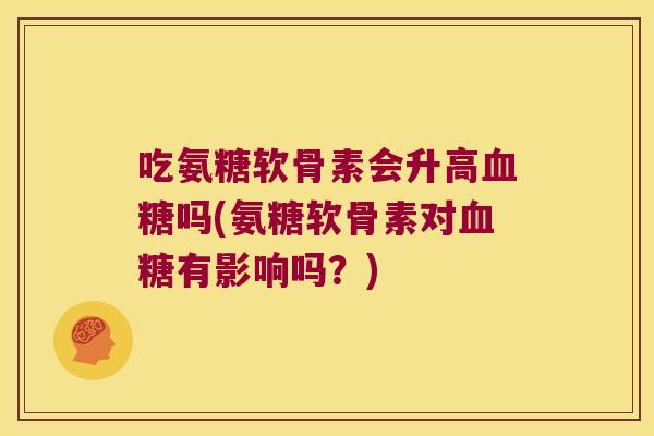吃氨糖软骨素会升高血糖吗(氨糖软骨素对血糖有影响吗?)