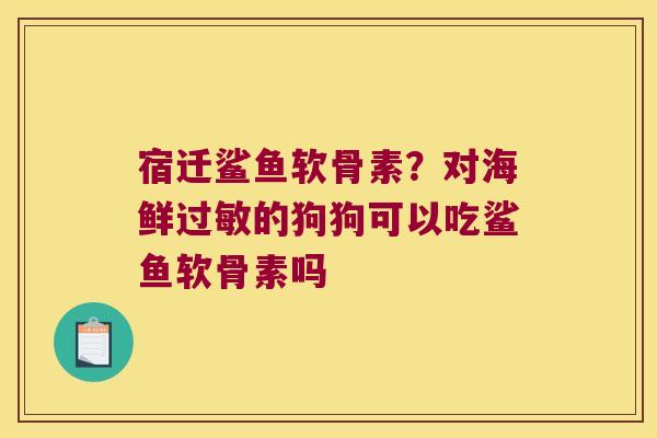 宿迁鲨鱼软骨素?对海鲜过敏的狗狗可以吃鲨鱼软骨素吗