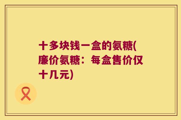 十多块钱一盒的氨糖(廉价氨糖:每盒售价仅十几元)