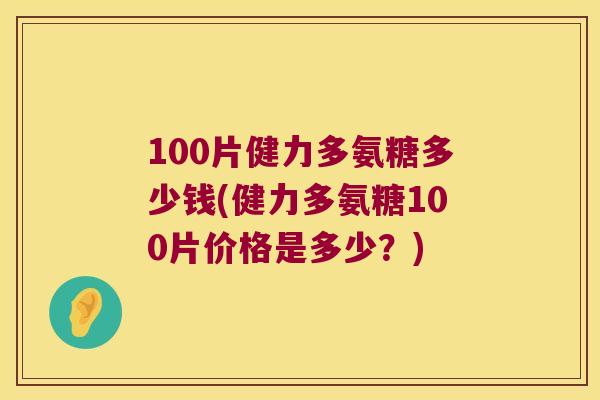 100片健力多氨糖多少钱(健力多氨糖100片价格是多少?)