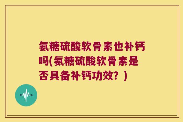 氨糖硫酸软骨素也补钙吗(氨糖硫酸软骨素是否具备补钙功效?)