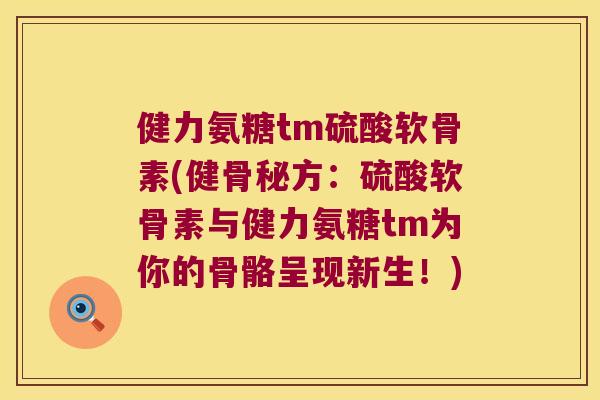 健力氨糖tm硫酸软骨素(健骨秘方:硫酸软骨素与健力氨糖tm为你的骨骼呈现新生!)