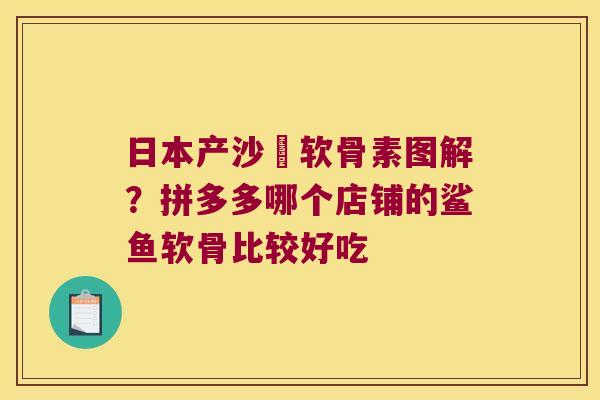 日本产沙魚软骨素图解?拼多多哪个店铺的鲨鱼软骨比较好吃