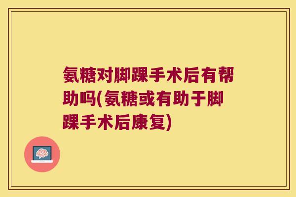 氨糖对脚踝手术后有帮助吗(氨糖或有助于脚踝手术后康复)