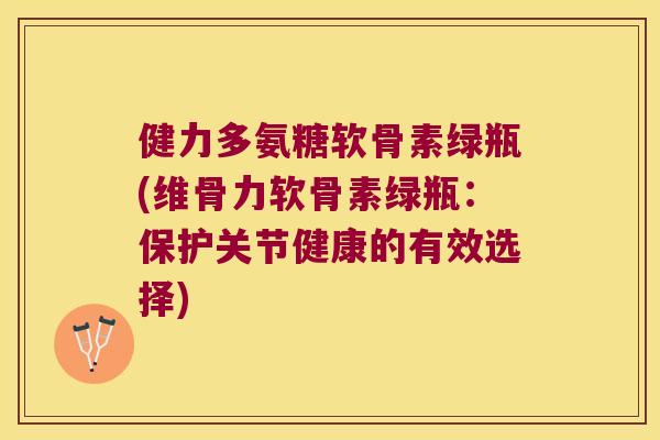 健力多氨糖软骨素绿瓶(维骨力软骨素绿瓶:保护关节健康的有效选择)