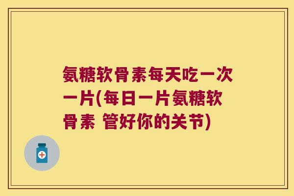 氨糖软骨素每天吃一次一片(每日一片氨糖软骨素 管好你的关节)
