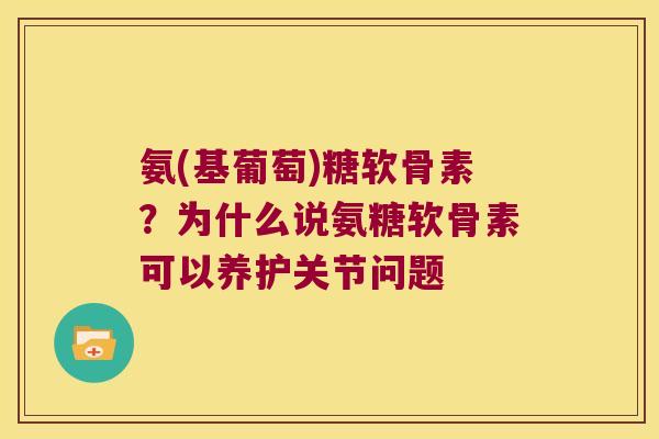 氨(基葡萄)糖软骨素？为什么说氨糖软骨素可以养护关节问题