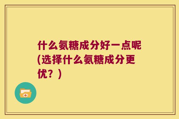 什么氨糖成分好一点呢(选择什么氨糖成分更优？)