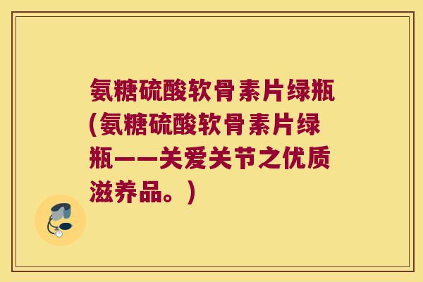 氨糖硫酸软骨素片绿瓶(氨糖硫酸软骨素片绿瓶——关爱关节之优质滋养品。) 氨糖硫酸软骨素片绿瓶(氨糖硫酸软骨素片绿瓶——关爱关节之优质滋养品。)