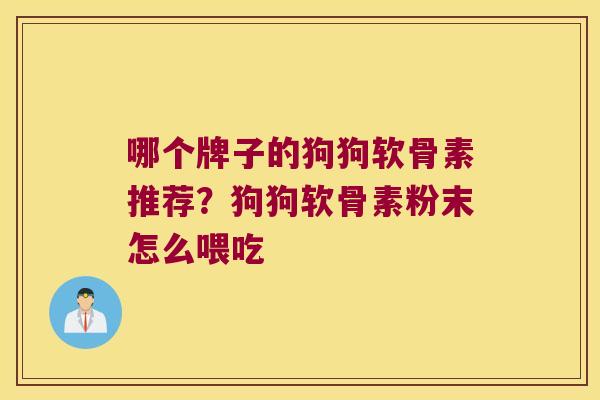 哪个牌子的狗狗软骨素推荐？狗狗软骨素粉末怎么喂吃