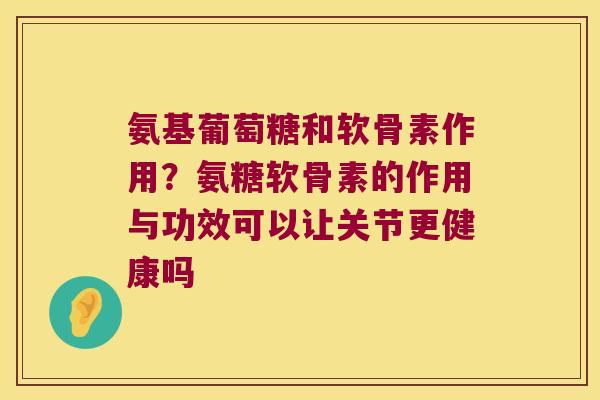 氨基葡萄糖和软骨素作用?氨糖软骨素的作用与功效可以让关节更健康吗 氨基葡萄糖和软骨素作用?氨糖软骨素的作用与功效可以让关节更健康吗