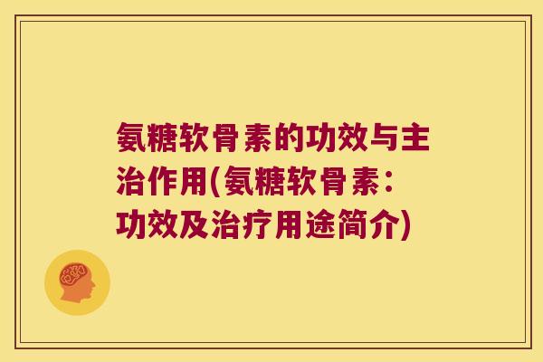 氨糖软骨素的功效与主作用(氨糖软骨素:功效及用途简介) 氨糖软骨素的功效与主作用(氨糖软骨素:功效及用途简介)