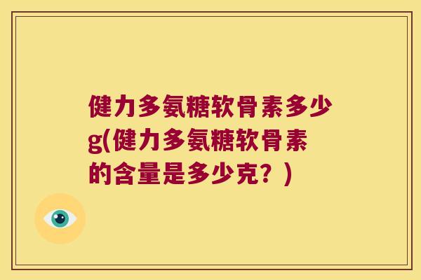 健力多氨糖软骨素多少g(健力多氨糖软骨素的含量是多少克?) 健力多氨糖软骨素多少g(健力多氨糖软骨素的含量是多少克?)