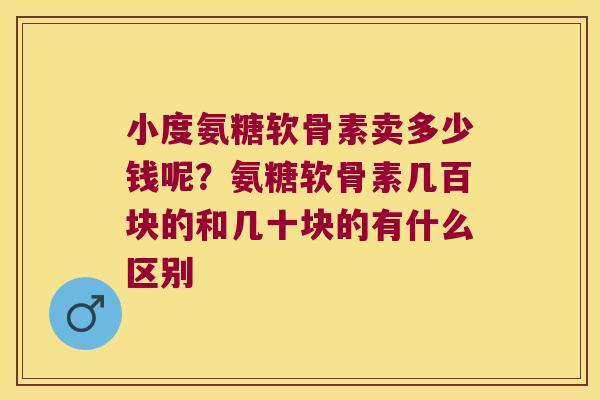 小度氨糖软骨素卖多少钱呢?氨糖软骨素几百块的和几十块的有什么区别 小度氨糖软骨素卖多少钱呢?氨糖软骨素几百块的和几十块的有什么区别