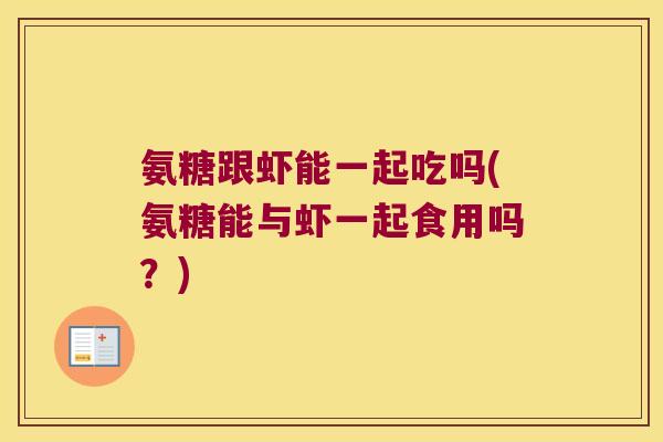 氨糖跟虾能一起吃吗(氨糖能与虾一起食用吗？)