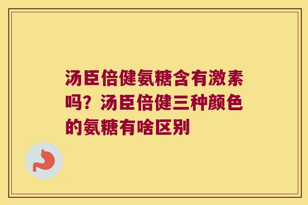 汤臣倍健氨糖含有激素吗？汤臣倍健三种颜色的氨糖有啥区别