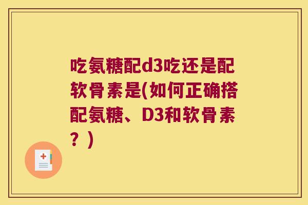 吃氨糖配d3吃还是配软骨素是(如何正确搭配氨糖、D3和软骨素?) 吃氨糖配d3吃还是配软骨素是(如何正确搭配氨糖、D3和软骨素?)