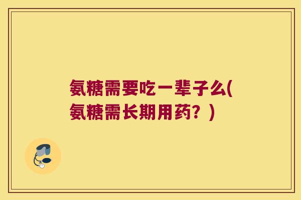 氨糖需要吃一辈子么(氨糖需长期用药?) 氨糖需要吃一辈子么(氨糖需长期用药?)