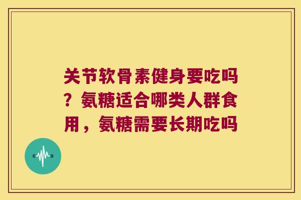 关节软骨素健身要吃吗？氨糖适合哪类人群食用，氨糖需要长期吃吗