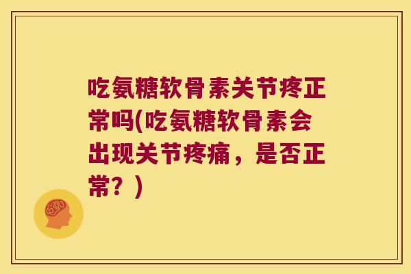 吃氨糖软骨素关节疼正常吗(吃氨糖软骨素会出现关节,是否正常?) 吃氨糖软骨素关节疼正常吗(吃氨糖软骨素会出现关节,是否正常?)
