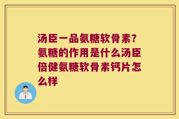 汤臣一品氨糖软骨素?氨糖的作用是什么汤臣倍健氨糖软骨素钙片怎么样 汤臣一品氨糖软骨素?氨糖的作用是什么汤臣倍健氨糖软骨素钙片怎么样