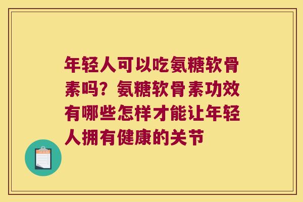 年轻人可以吃氨糖软骨素吗？氨糖软骨素功效有哪些怎样才能让年轻人拥有健康的关节