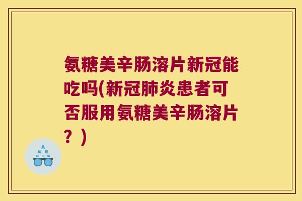 氨糖美辛肠溶片新冠能吃吗(新冠炎患者可否服用氨糖美辛肠溶片？)
