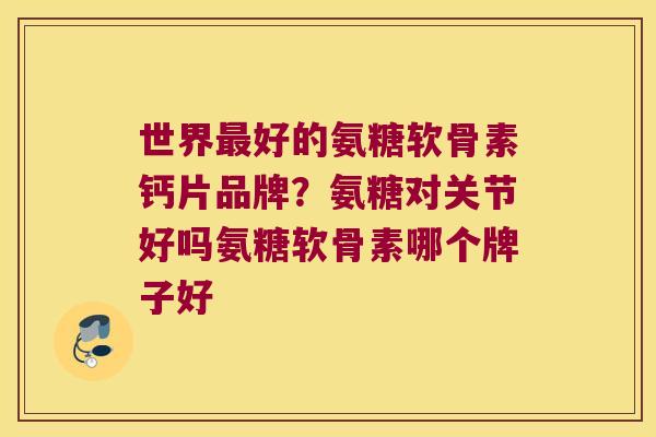 世界好的氨糖软骨素钙片品牌?氨糖对关节好吗氨糖软骨素哪个牌子好 世界好的氨糖软骨素钙片品牌?氨糖对关节好吗氨糖软骨素哪个牌子好