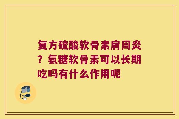 复方硫酸软骨素?氨糖软骨素可以长期吃吗有什么作用呢 复方硫酸软骨素?氨糖软骨素可以长期吃吗有什么作用呢