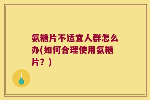 氨糖片不适宜人群怎么办(如何合理使用氨糖片?) 氨糖片不适宜人群怎么办(如何合理使用氨糖片?)