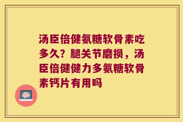 汤臣倍健氨糖软骨素吃多久？腿关节磨损，汤臣倍健健力多氨糖软骨素钙片有用吗