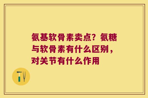 氨基软骨素卖点?氨糖与软骨素有什么区别,对关节有什么作用 氨基软骨素卖点?氨糖与软骨素有什么区别,对关节有什么作用