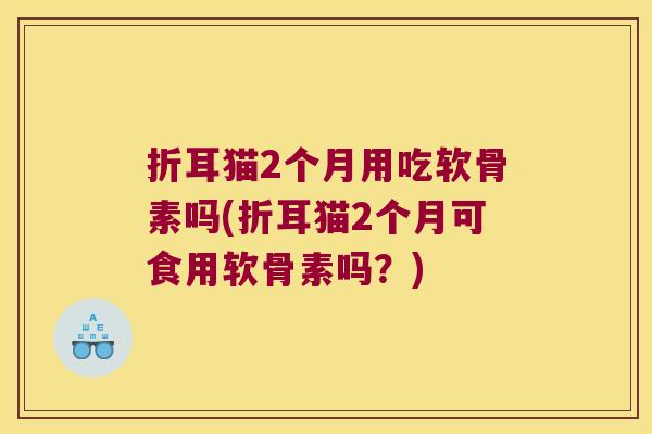 折耳猫2个月用吃软骨素吗(折耳猫2个月可食用软骨素吗?) 折耳猫2个月用吃软骨素吗(折耳猫2个月可食用软骨素吗?)