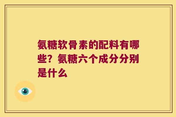 氨糖软骨素的配料有哪些?氨糖六个成分分别是什么 氨糖软骨素的配料有哪些?氨糖六个成分分别是什么