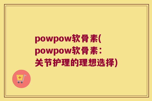 powpow软骨素(powpow软骨素：关节护理的理想选择)