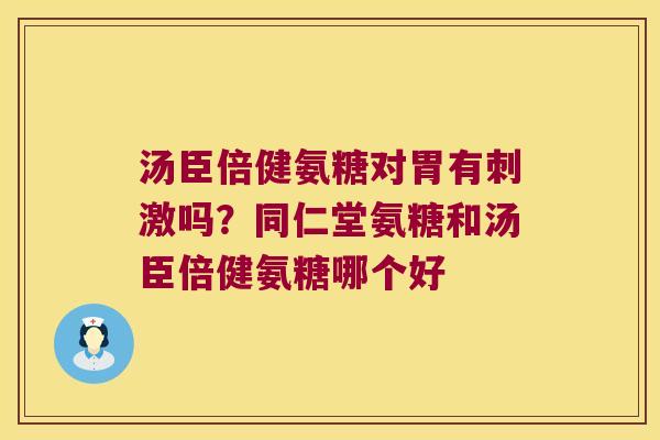 汤臣倍健氨糖对胃有刺激吗?同仁堂氨糖和汤臣倍健氨糖哪个好 汤臣倍健氨糖对胃有刺激吗?同仁堂氨糖和汤臣倍健氨糖哪个好