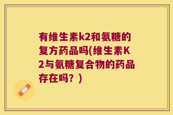 有维生素k2和氨糖的复方药品吗(维生素K2与氨糖复合物的药品存在吗?) 有维生素k2和氨糖的复方药品吗(维生素K2与氨糖复合物的药品存在吗?)