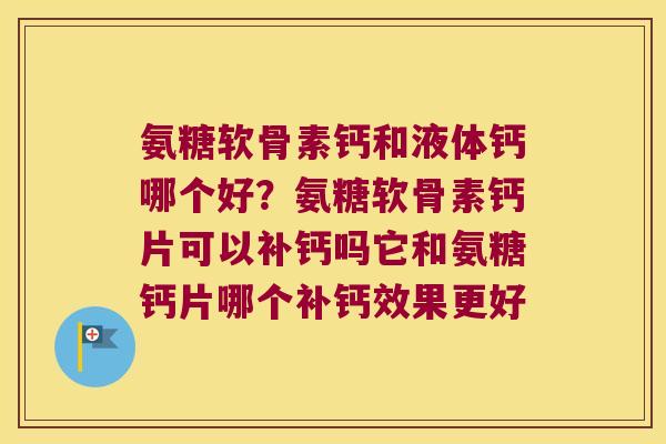 氨糖软骨素钙和液体钙哪个好?氨糖软骨素钙片可以补钙吗它和氨糖钙片哪个补钙效果更好 氨糖软骨素钙和液体钙哪个好?氨糖软骨素钙片可以补钙吗它和氨糖钙片哪个补钙效果更好