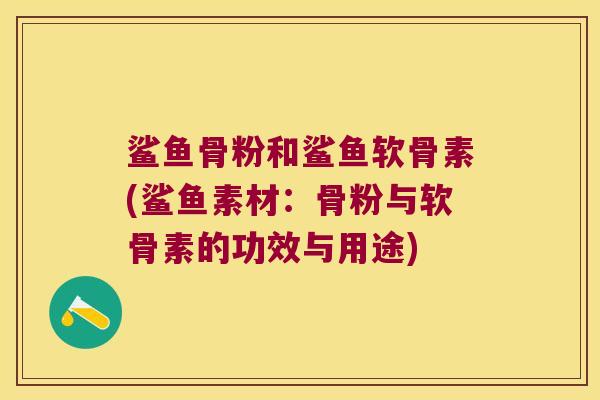 鲨鱼骨粉和鲨鱼软骨素(鲨鱼素材:骨粉与软骨素的功效与用途) 鲨鱼骨粉和鲨鱼软骨素(鲨鱼素材:骨粉与软骨素的功效与用途)