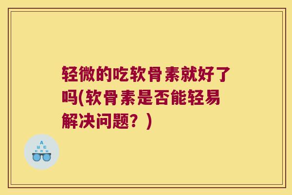 轻微的吃软骨素就好了吗(软骨素是否能轻易解决问题？)