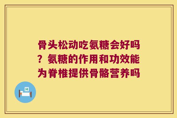 骨头松动吃氨糖会好吗?氨糖的作用和功效能为脊椎提供骨骼营养吗 骨头松动吃氨糖会好吗?氨糖的作用和功效能为脊椎提供骨骼营养吗