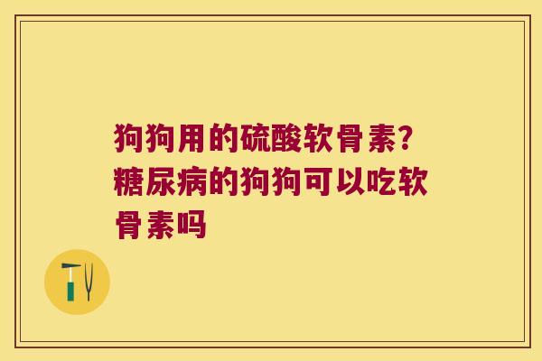 狗狗用的硫酸软骨素?的狗狗可以吃软骨素吗 狗狗用的硫酸软骨素?的狗狗可以吃软骨素吗