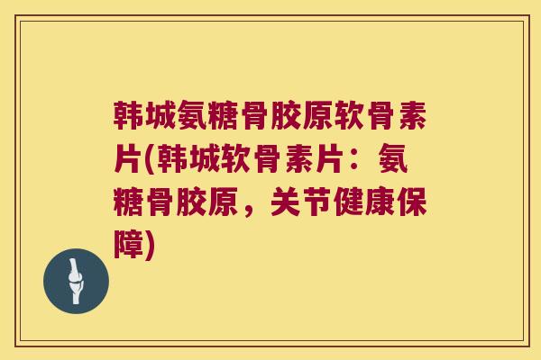 韩城氨糖骨胶原软骨素片(韩城软骨素片:氨糖骨胶原,关节健康保障) 韩城氨糖骨胶原软骨素片(韩城软骨素片:氨糖骨胶原,关节健康保障)