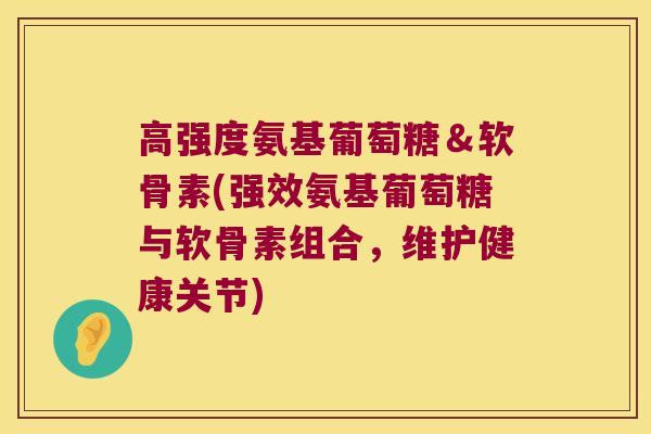 高强度氨基葡萄糖&软骨素(强效氨基葡萄糖与软骨素组合,维护健康关节) 高强度氨基葡萄糖&软骨素(强效氨基葡萄糖与软骨素组合,维护健康关节)