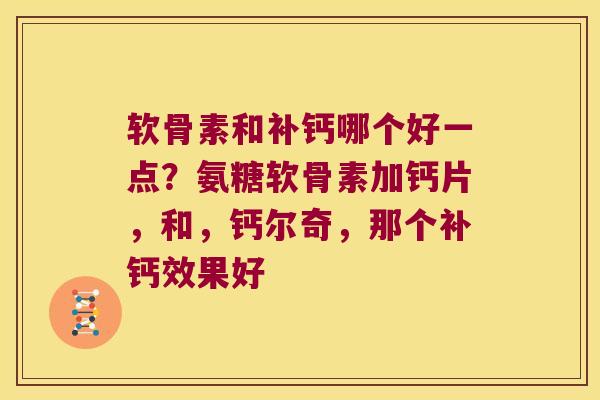 软骨素和补钙哪个好一点?氨糖软骨素加钙片,和,钙尔奇,那个补钙效果好 软骨素和补钙哪个好一点?氨糖软骨素加钙片,和,钙尔奇,那个补钙效果好