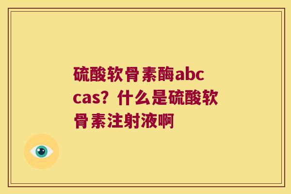 硫酸软骨素酶abc cas?什么是硫酸软骨素注射液啊 硫酸软骨素酶abc cas?什么是硫酸软骨素注射液啊