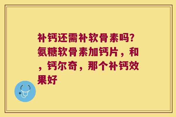 补钙还需补软骨素吗?氨糖软骨素加钙片,和,钙尔奇,那个补钙效果好 补钙还需补软骨素吗?氨糖软骨素加钙片,和,钙尔奇,那个补钙效果好