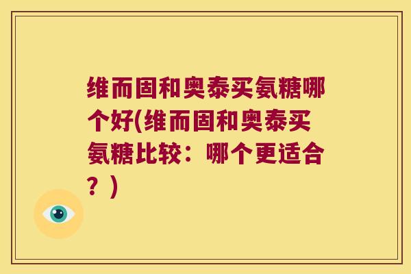 维而固和奥泰买氨糖哪个好(维而固和奥泰买氨糖比较:哪个更适合?) 维而固和奥泰买氨糖哪个好(维而固和奥泰买氨糖比较:哪个更适合?)